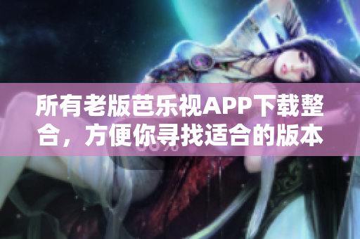 所有老版芭乐视APP下载整合，方便你寻找适合的版本
