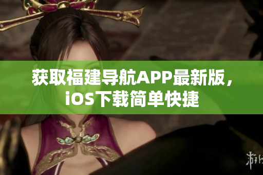 获取福建导航APP最新版，iOS下载简单快捷