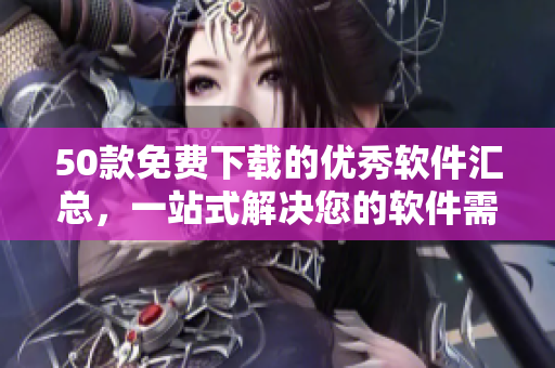 50款免费下载的优秀软件汇总，一站式解决您的软件需求！