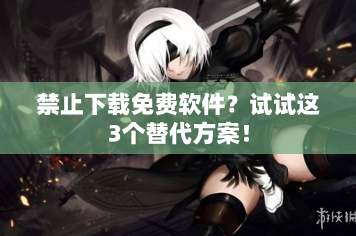 禁止下载免费软件？试试这3个替代方案！