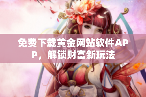 免费下载黄金网站软件APP，解锁财富新玩法