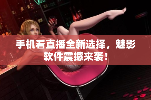 手机看直播全新选择，魅影软件震撼来袭！