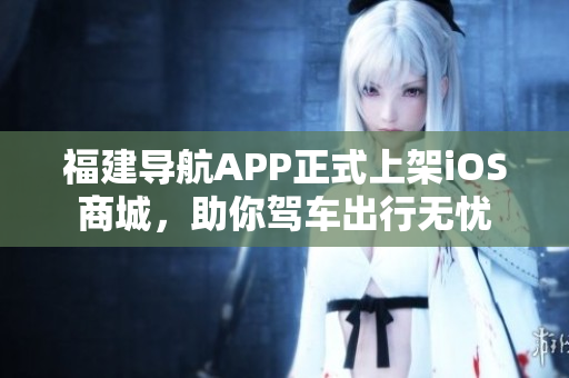 福建导航APP正式上架iOS商城，助你驾车出行无忧