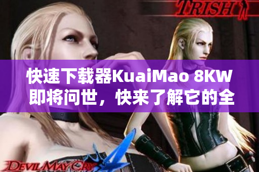快速下载器KuaiMao 8KW 即将问世，快来了解它的全新功能！