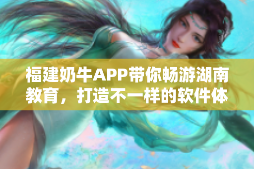 福建奶牛APP带你畅游湖南教育，打造不一样的软件体验