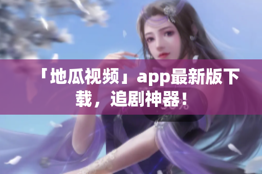 「地瓜视频」app最新版下载，追剧神器！