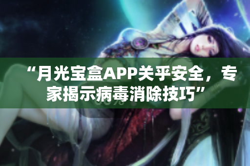 “月光宝盒APP关乎安全，专家揭示病毒消除技巧”