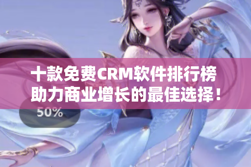 十款免费CRM软件排行榜 助力商业增长的最佳选择！