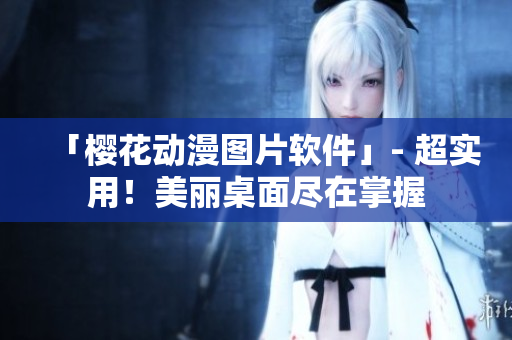 「樱花动漫图片软件」- 超实用！美丽桌面尽在掌握
