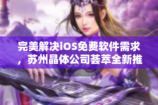 完美解决iOS免费软件需求，苏州晶体公司荟萃全新推荐