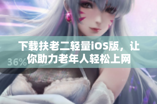 下载扶老二轻量iOS版，让你助力老年人轻松上网