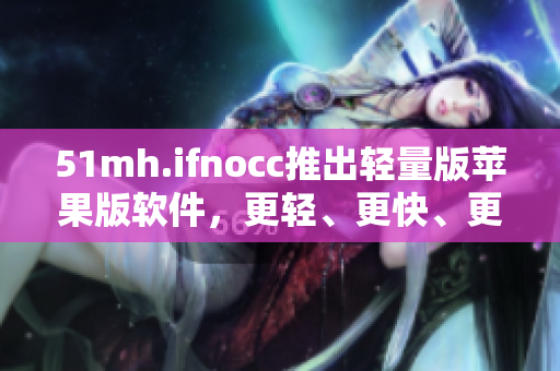 51mh.ifnocc推出轻量版苹果版软件，更轻、更快、更省资源！