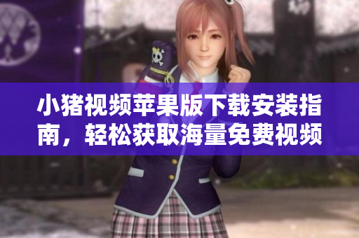 小猪视频苹果版下载安装指南，轻松获取海量免费视频！