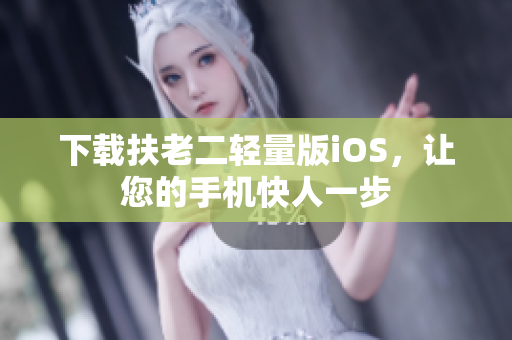 下载扶老二轻量版iOS，让您的手机快人一步