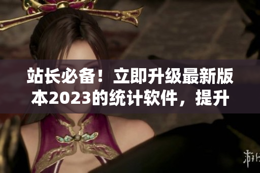 站长必备！立即升级最新版本2023的统计软件，提升网站数据分析效率