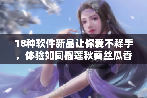 18种软件新品让你爱不释手，体验如同榴莲秋葵丝瓜香蕉般美妙！