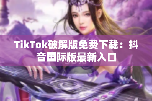 TikTok破解版免费下载：抖音国际版最新入口
