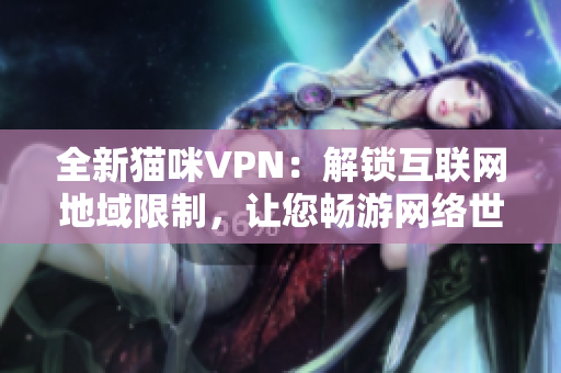 全新猫咪VPN：解锁互联网地域限制，让您畅游网络世界！