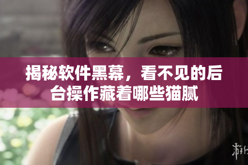 揭秘软件黑幕，看不见的后台操作藏着哪些猫腻
