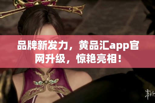 品牌新发力，黄品汇app官网升级，惊艳亮相！