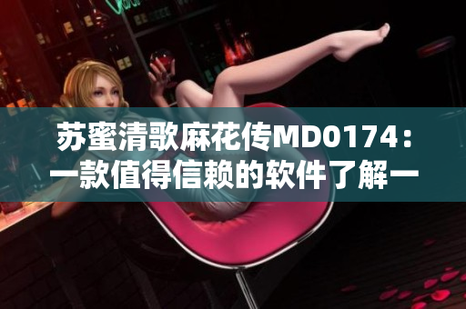 苏蜜清歌麻花传MD0174：一款值得信赖的软件了解一下