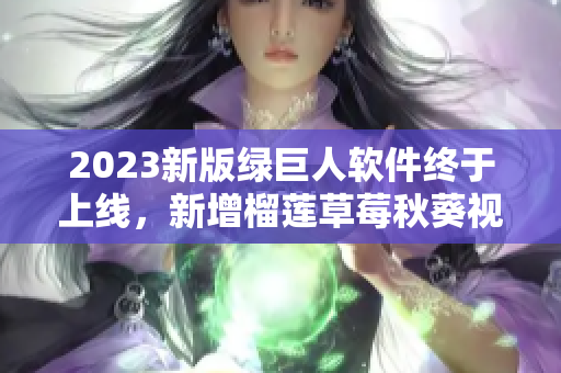 2023新版绿巨人软件终于上线，新增榴莲草莓秋葵视频功能