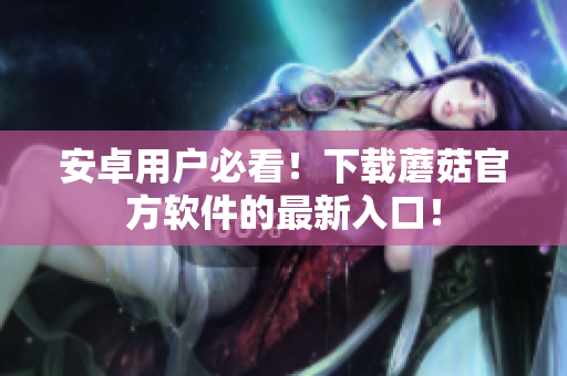 安卓用户必看！下载蘑菇官方软件的最新入口！