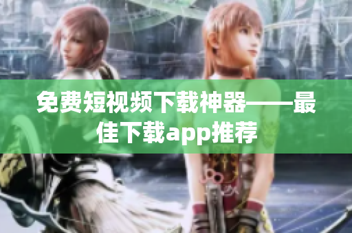 免费短视频下载神器——最佳下载app推荐