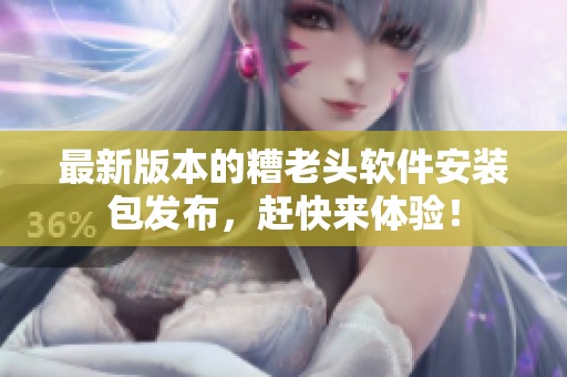 最新版本的糟老头软件安装包发布，赶快来体验！