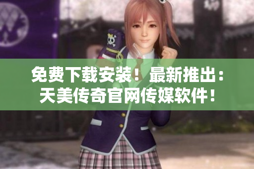 免费下载安装！最新推出：天美传奇官网传媒软件！