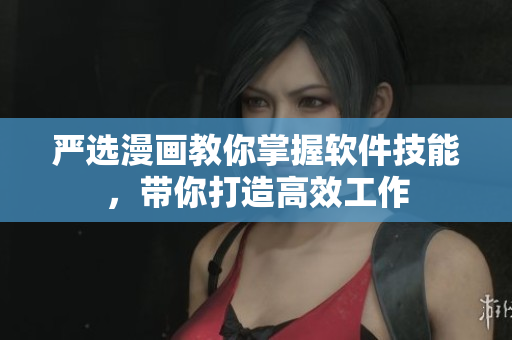 严选漫画教你掌握软件技能，带你打造高效工作