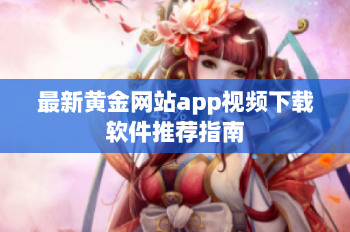 最新黄金网站app视频下载软件推荐指南