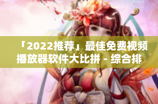 「2022推荐」最佳免费视频播放器软件大比拼 - 综合排行榜