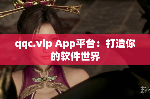 qqc.vip App平台：打造你的软件世界