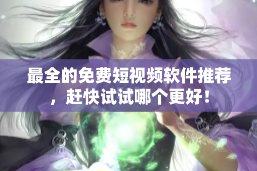 最全的免费短视频软件推荐，赶快试试哪个更好！