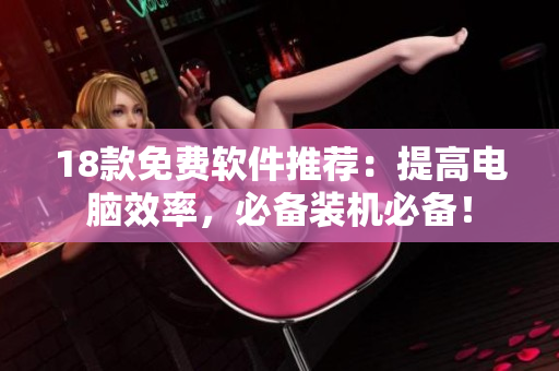 18款免费软件推荐：提高电脑效率，必备装机必备！
