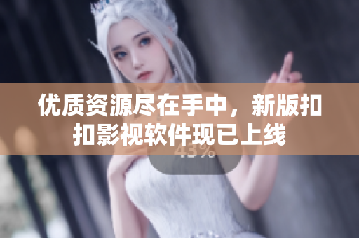 优质资源尽在手中，新版扣扣影视软件现已上线