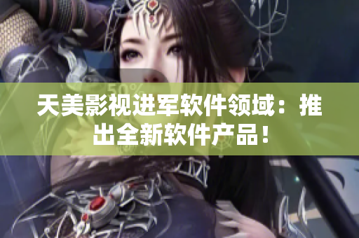 天美影视进军软件领域：推出全新软件产品！