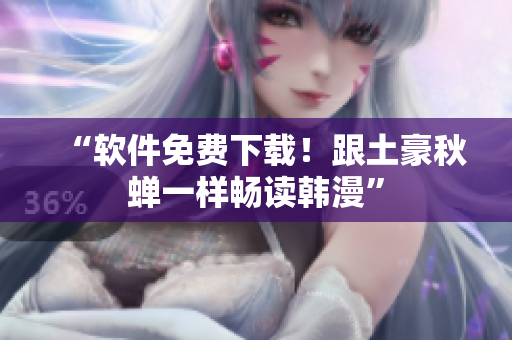 “软件免费下载！跟土豪秋蝉一样畅读韩漫”