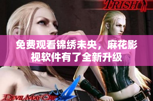 免费观看锦绣未央，麻花影视软件有了全新升级