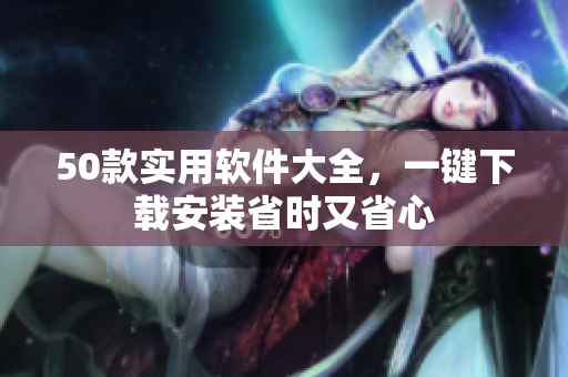50款实用软件大全，一键下载安装省时又省心