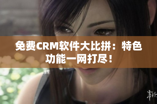 免费CRM软件大比拼：特色功能一网打尽！