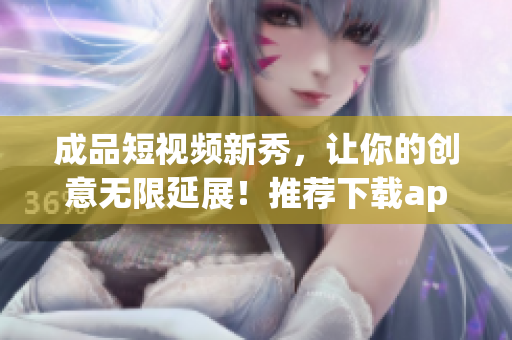 成品短视频新秀，让你的创意无限延展！推荐下载app体验！
