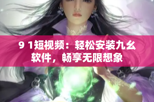 9 1短视频：轻松安装九幺软件，畅享无限想象