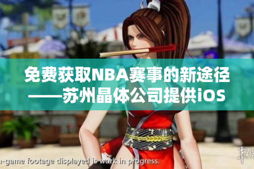免费获取NBA赛事的新途径——苏州晶体公司提供iOS应用程序