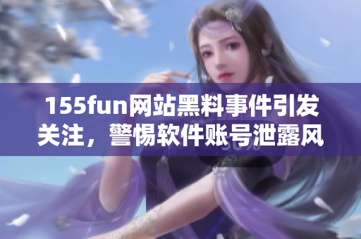 155fun网站黑料事件引发关注，警惕软件账号泄露风险！