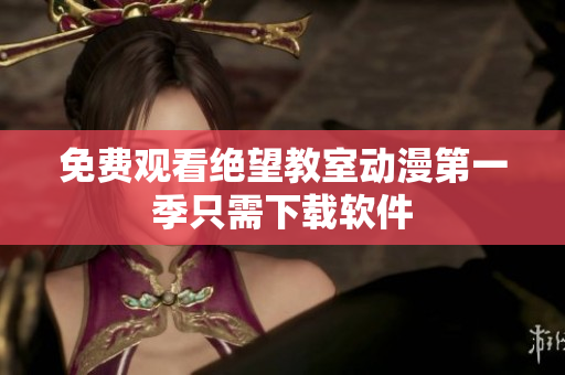 免费观看绝望教室动漫第一季只需下载软件