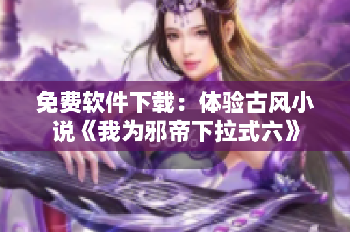 免费软件下载：体验古风小说《我为邪帝下拉式六》