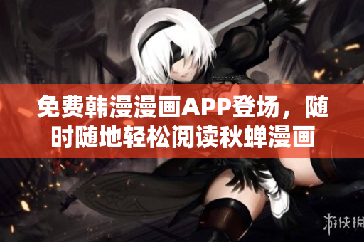 免费韩漫漫画APP登场，随时随地轻松阅读秋蝉漫画