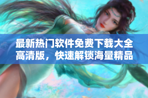 最新热门软件免费下载大全高清版，快速解锁海量精品资源！